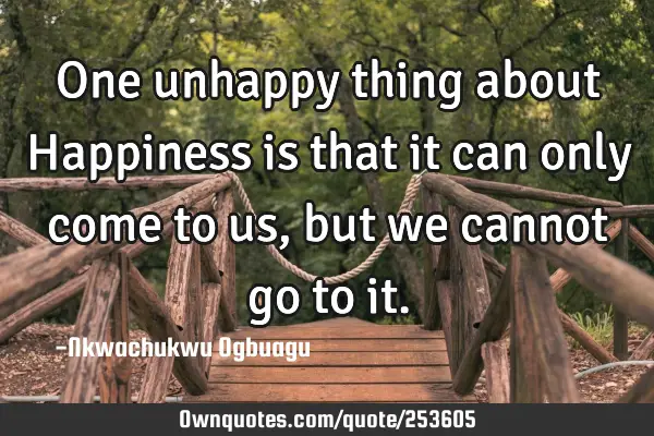 One unhappy thing about Happiness is that it can only come to us, but we cannot go to