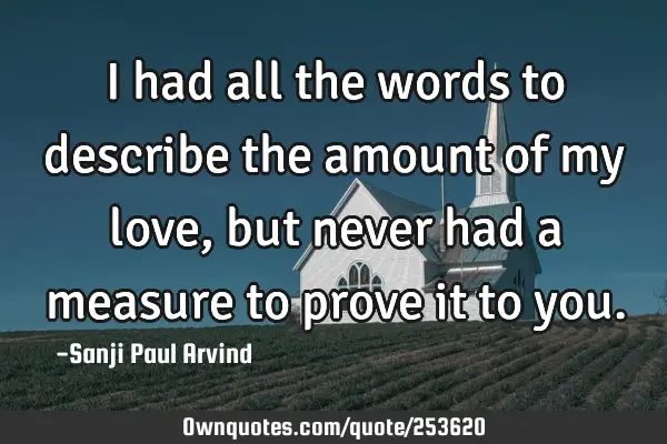 I had all the words to describe the amount of my love,
but never had a measure to prove it to