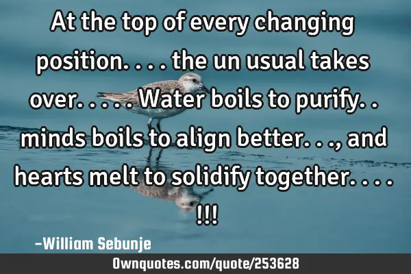 At the top of every changing  position.... the un usual takes over.....water boils to purify..