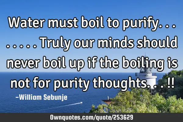 Water must boil to purify........truly our minds should never boil up if the boiling is not for