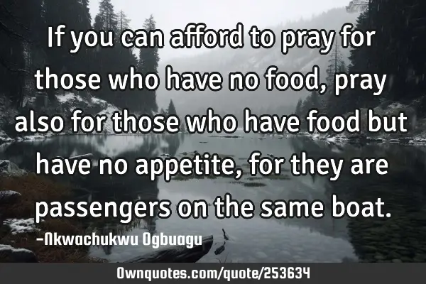 If you can afford to pray for those who have no food, pray also for those who have food but have no