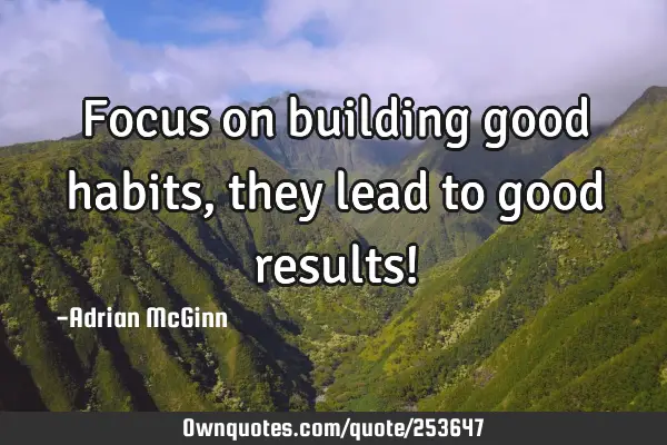 Focus on building good habits, they lead to good results!