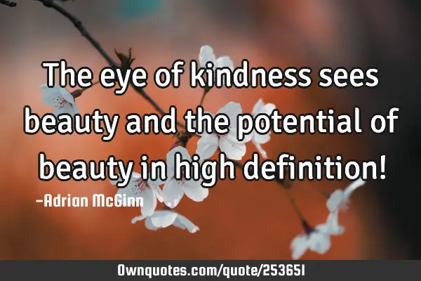 The eye of kindness sees beauty and the potential of beauty in high definition!