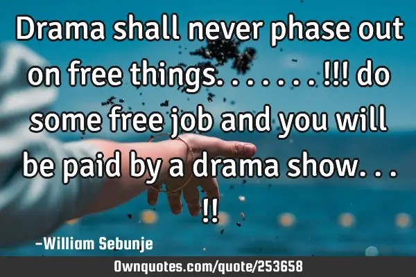 Drama shall never phase out on free things.......!!! do some free job and you will be paid by a