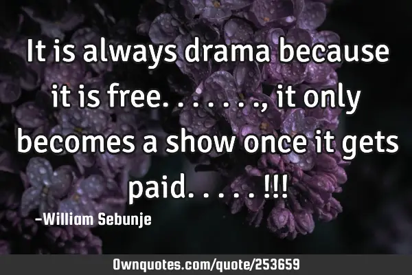 It is always drama because it is free.......,it only becomes a show once it gets paid.....!!!