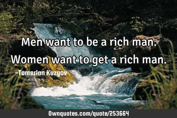 Men want to be a rich man. Women want to get a rich