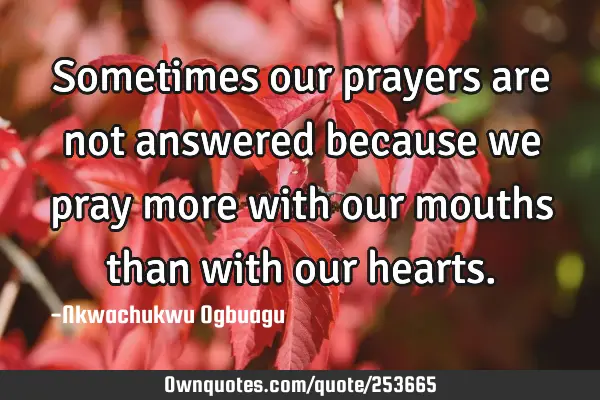 Sometimes our prayers are not answered because we pray more with our mouths than with our