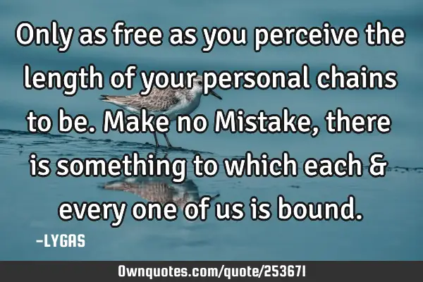 Only as free as you perceive the length of your personal chains to be. Make no  Mistake, there is