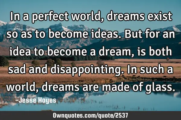 In a perfect world, dreams exist so as to become ideas. But for an idea to become a dream, is both