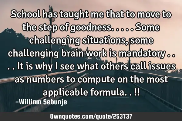 School has taught me that to move to the step of goodness.....some challenging situations, some