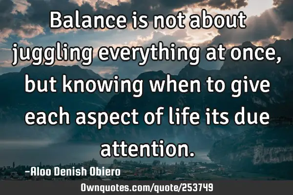 Balance is not about juggling everything at once, but knowing when to give each aspect of life its