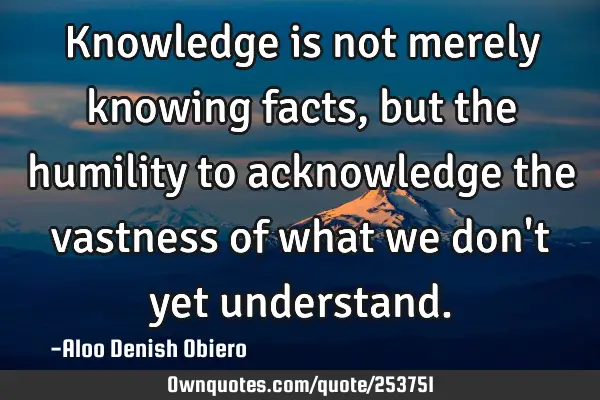 Knowledge is not merely knowing facts, but the humility to acknowledge the vastness of what we don