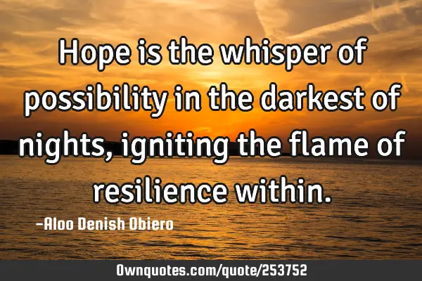 Hope is the whisper of possibility in the darkest of nights, igniting the flame of resilience