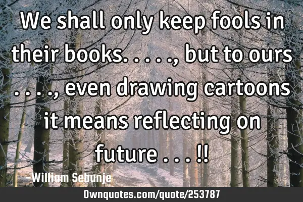 We shall only keep fools in their  books....., but to ours ...., even drawing  cartoons it means