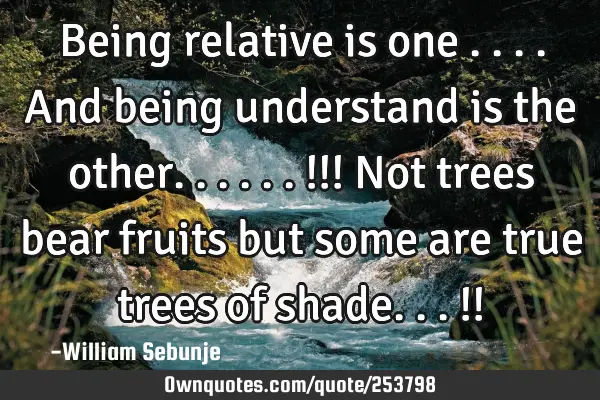 Being relative is one ....and being understand is the other......!!! Not trees bear fruits but some