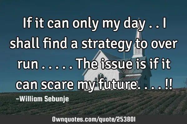 If it can only my day ..i shall find a strategy to over run  .....the issue is if it can scare my