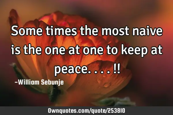 Some times the most naive is the one at one to keep at peace....!!