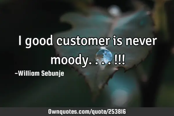 I good customer is never moody....!!!