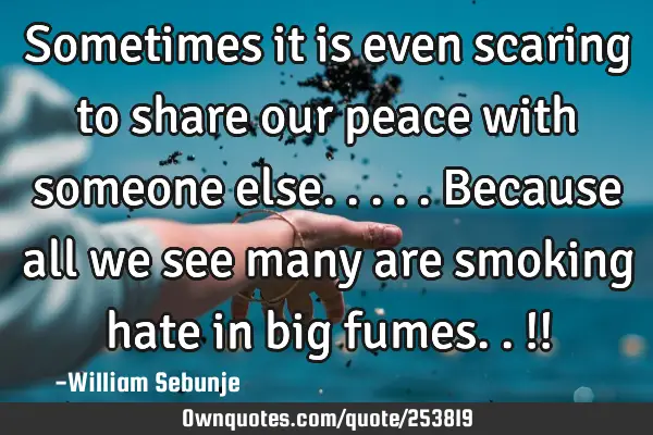 Sometimes it is even scaring to share our peace with someone else.....because all we see many are