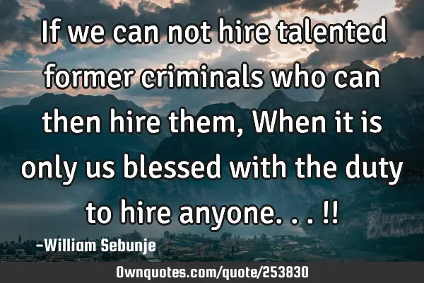 If we can not hire talented former criminals who can then hire them, When it is only us blessed