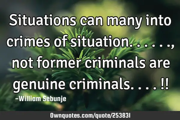 Situations can many into crimes of situation......, not former criminals are genuine criminals....!!