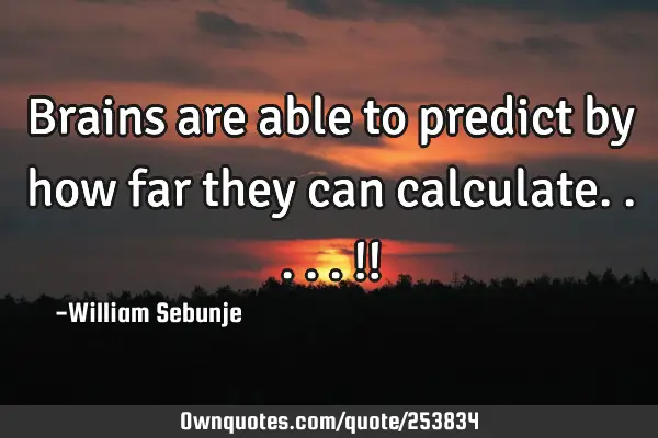 Brains are able to predict by how far they can calculate.....!!