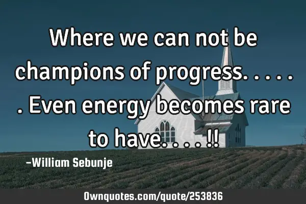 Where we can not be champions of progress......even energy becomes rare to have....!!