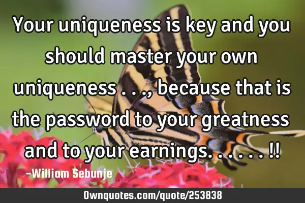 Your uniqueness is key and you should master your own uniqueness ..., because that is the password