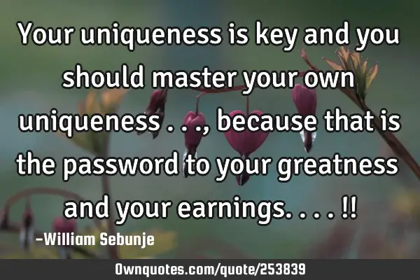 Your uniqueness is key and you should master your own uniqueness ..., because that is the password