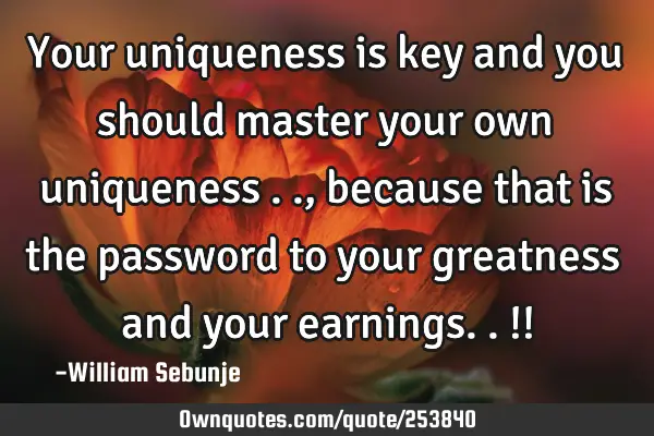 Your uniqueness is key and you should master your own uniqueness .., because that is the password