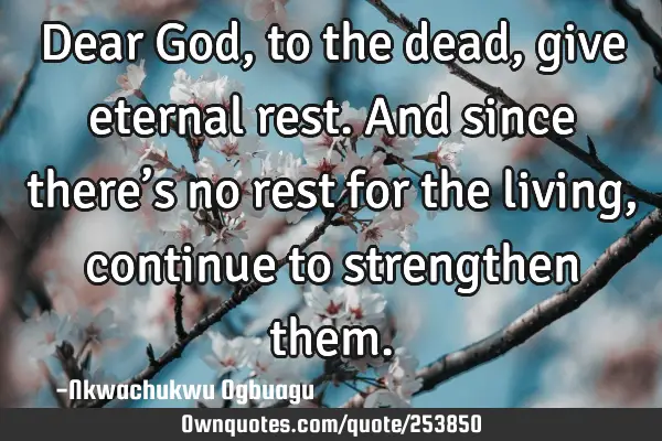 Dear God, to the dead, give eternal rest. And since there’s no rest for the living, continue to