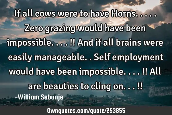 If all cows were to have Horns.....Zero  grazing would have been impossible....!! And if all brains