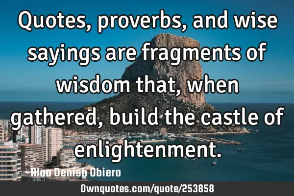 Quotes, proverbs, and wise sayings are fragments of wisdom that, when gathered, build the castle of
