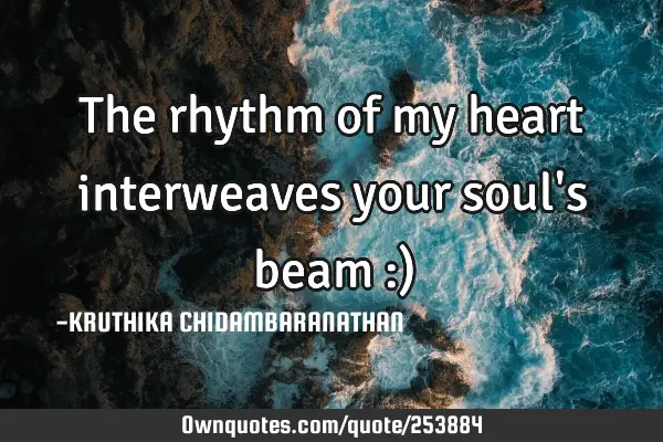 The rhythm of my heart interweaves your soul