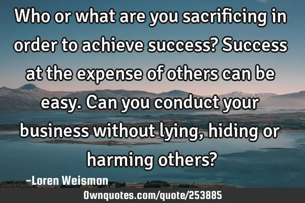 Who or what are you sacrificing in order to achieve success?

Success at the expense of others