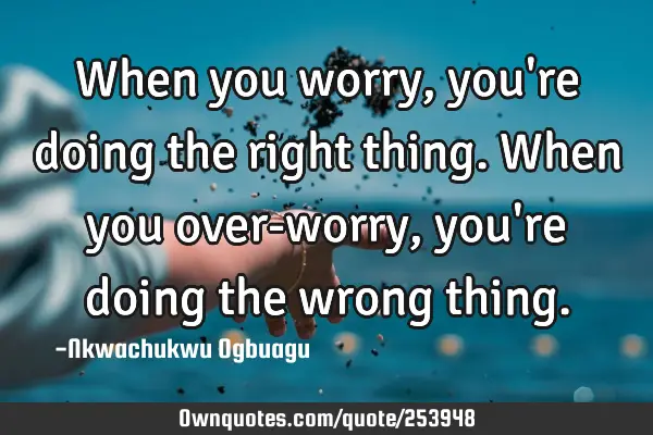 When you worry, you