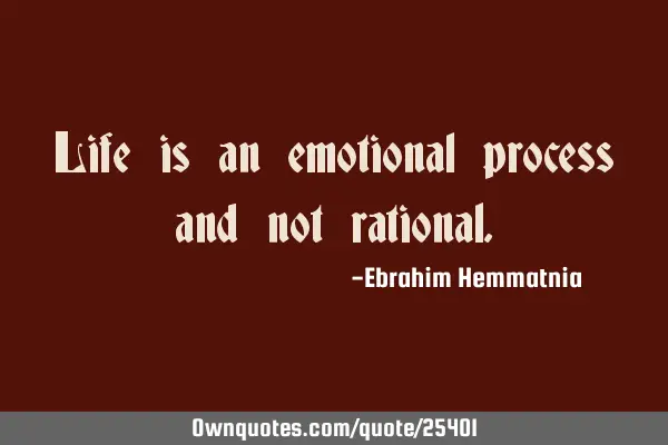 Life is an emotional process and not