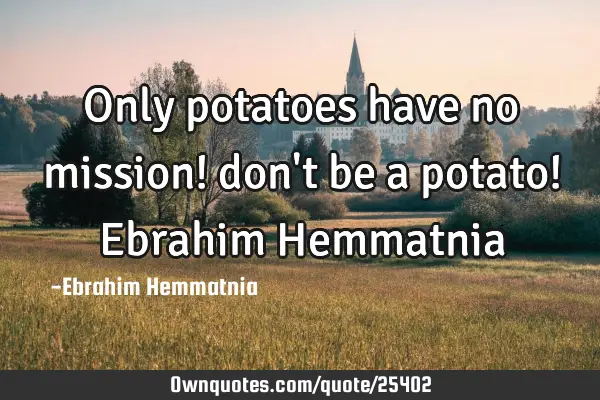 Only potatoes have no mission! don