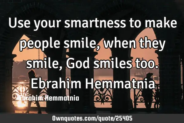 Use your smartness to make people smile, when they smile, God smiles too. Ebrahim H