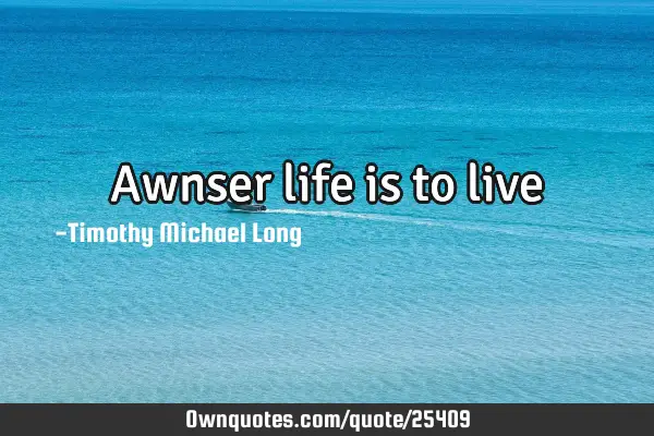 Awnser life is to