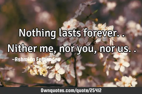 Nothing lasts forever..Nither me, nor you, nor
