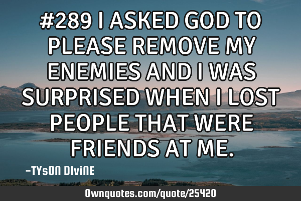 #289 I ASKED GOD TO PLEASE REMOVE MY ENEMIES AND I WAS SURPRISED WHEN I LOST PEOPLE THAT WERE FRIEND