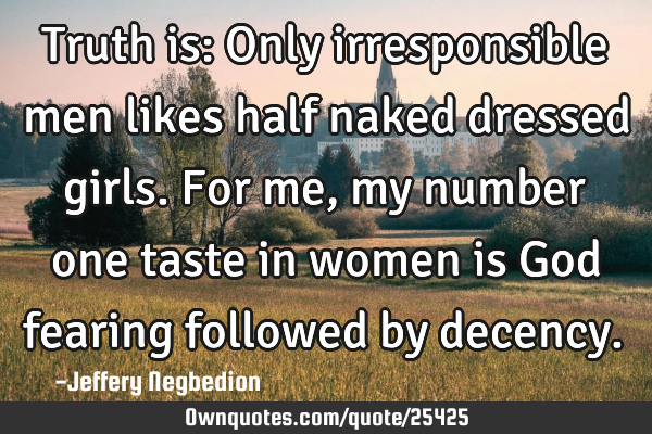 Truth is: Only irresponsible men likes half naked dressed girls. For me, my number one taste in