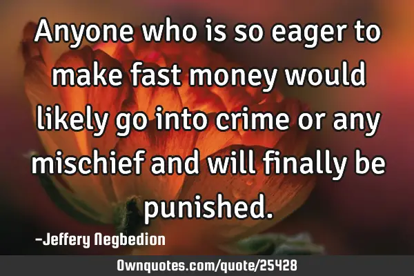 Anyone who is so eager to make fast money would likely go into crime or any mischief and will