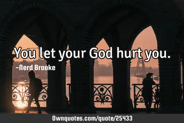 You let your God hurt