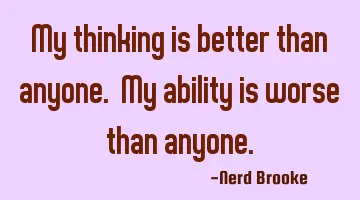 My thinking is better than anyone. My ability is worse than anyone.