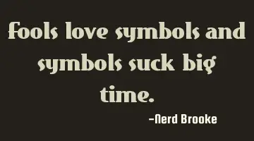 Fools love symbols and symbols suck big time.