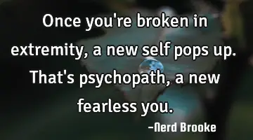 Once you're broken in extremity, a new self pops up. That's psychopath, a new fearless you.