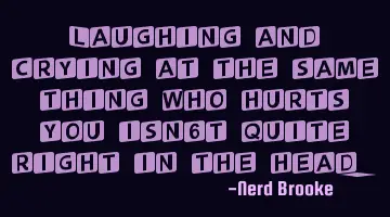 Laughing and crying at the same thing who hurts you isn't quite right in the head.