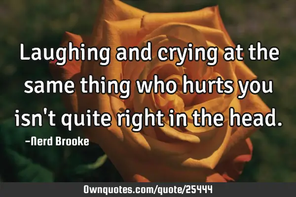 Laughing and crying at the same thing who hurts you isn